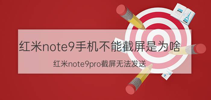 红米note9手机不能截屏是为啥 红米note9pro截屏无法发送？